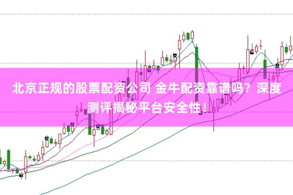 北京正规的股票配资公司 金牛配资靠谱吗？深度测评揭秘平台安全性！