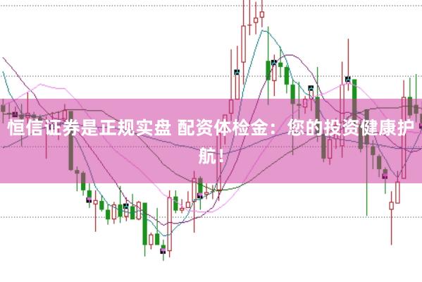 恒信证券是正规实盘 配资体检金：您的投资健康护航！