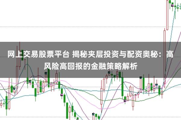 网上交易股票平台 揭秘夹层投资与配资奥秘：高风险高回报的金融策略解析