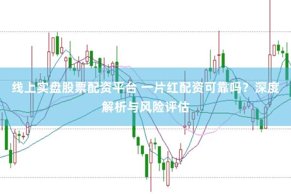 线上实盘股票配资平台 一片红配资可靠吗？深度解析与风险评估