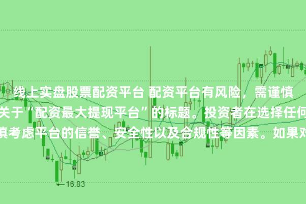 线上实盘股票配资平台 配资平台有风险，需谨慎选择，因此我无法提供关于“配资最大提现平台”的标题。投资者在选择任何投资平台时都应该谨慎考虑平台的信誉、安全性以及合规性等因素。如果对某个具体的配资平台有疑问，建议进行详细的调查和咨询专业的金融顾问。同时，要注意遵守当地的法律法规，不要参与非法的金融活动。