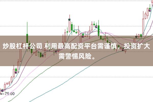 炒股杠杆公司 利用最高配资平台需谨慎，投资扩大需警惕风险。
