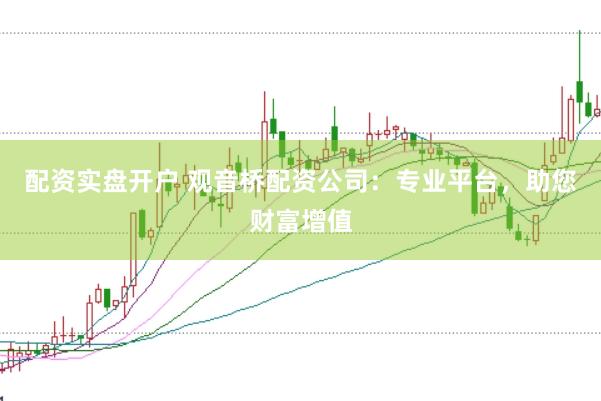 配资实盘开户 观音桥配资公司：专业平台，助您财富增值