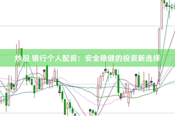炒股 银行个人配资：安全稳健的投资新选择