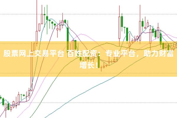 股票网上交易平台 百姓配资：专业平台，助力财富增长！
