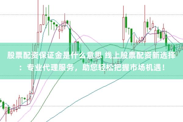 股票配资保证金是什么意思 线上股票配资新选择：专业代理服务，助您轻松把握市场机遇！