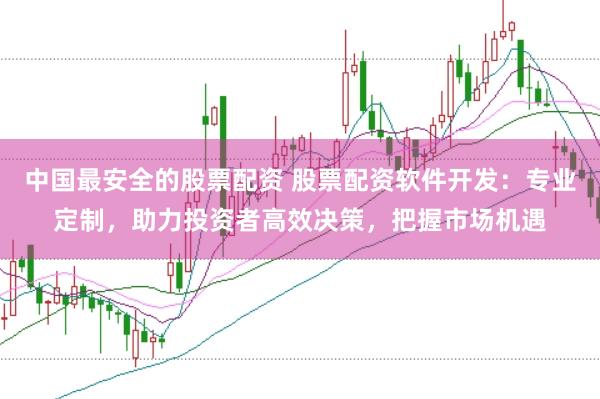 中国最安全的股票配资 股票配资软件开发：专业定制，助力投资者高效决策，把握市场机遇