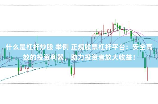 什么是杠杆炒股 举例 正规股票杠杆平台：安全高效的投资利器，助力投资者放大收益！