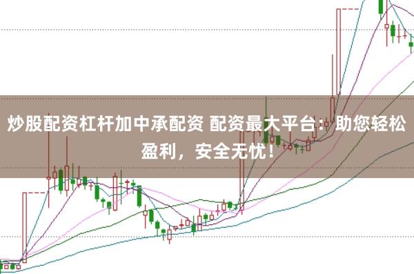 炒股配资杠杆加中承配资 配资最大平台：助您轻松盈利，安全无忧！