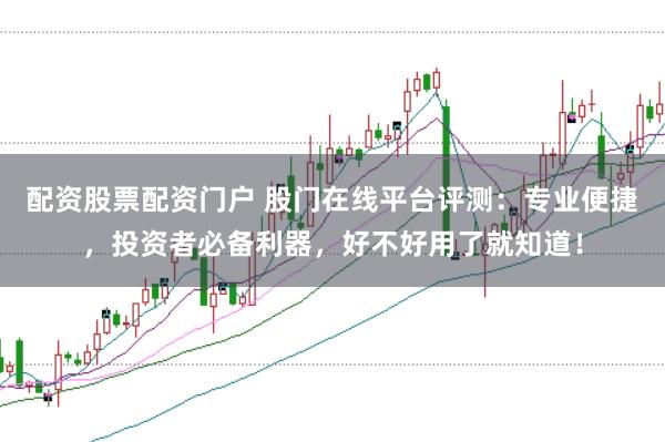 配资股票配资门户 股门在线平台评测：专业便捷，投资者必备利器，好不好用了就知道！
