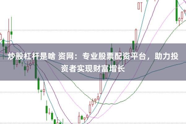 炒股杠杆是啥 资网：专业股票配资平台，助力投资者实现财富增长