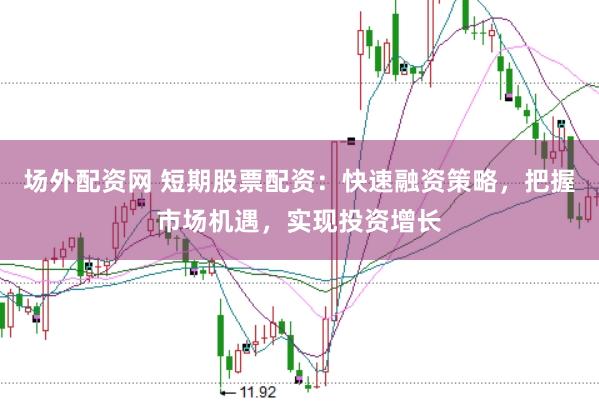 场外配资网 短期股票配资：快速融资策略，把握市场机遇，实现投资增长