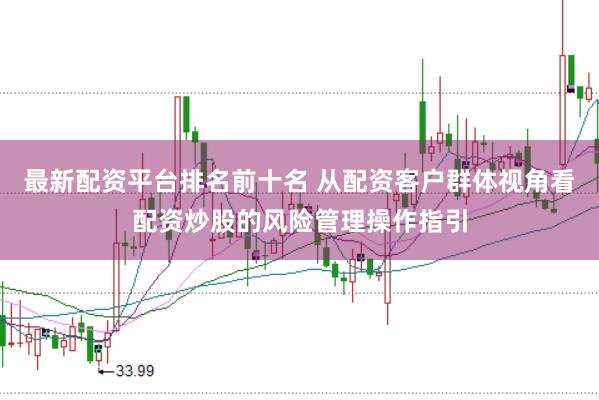 最新配资平台排名前十名 从配资客户群体视角看配资炒股的风险管理操作指引