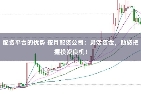 配资平台的优势 按月配资公司：灵活资金，助您把握投资良机！