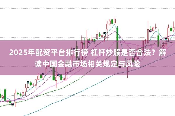 2025年配资平台排行榜 杠杆炒股是否合法？解读中国金融市场相关规定与风险