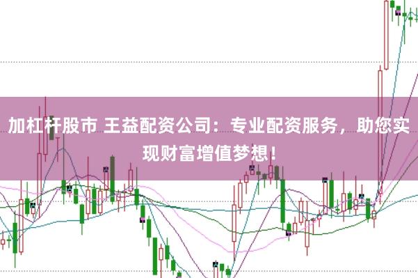 加杠杆股市 王益配资公司：专业配资服务，助您实现财富增值梦想！