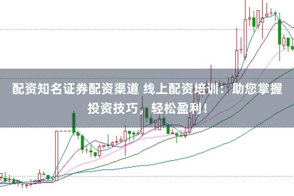 配资知名证券配资渠道 线上配资培训：助您掌握投资技巧，轻松盈利！