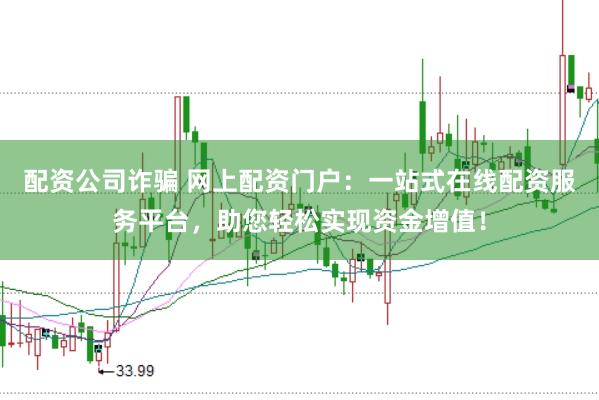 配资公司诈骗 网上配资门户：一站式在线配资服务平台，助您轻松实现资金增值！