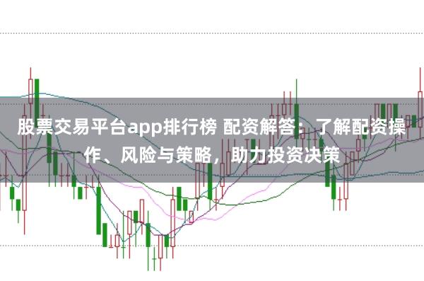 股票交易平台app排行榜 配资解答：了解配资操作、风险与策略，助力投资决策