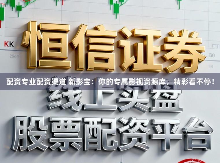 配资专业配资渠道 新影宝：你的专属影视资源库，精彩看不停！