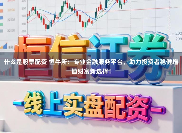 什么是股票配资 恒牛所：专业金融服务平台，助力投资者稳健增值财富新选择！