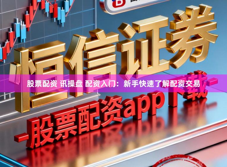 股票配资 讯操盘 配资入门：新手快速了解配资交易