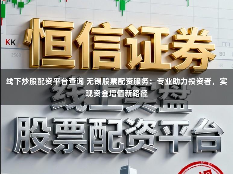 线下炒股配资平台查询 无锡股票配资服务：专业助力投资者，实现资金增值新路径