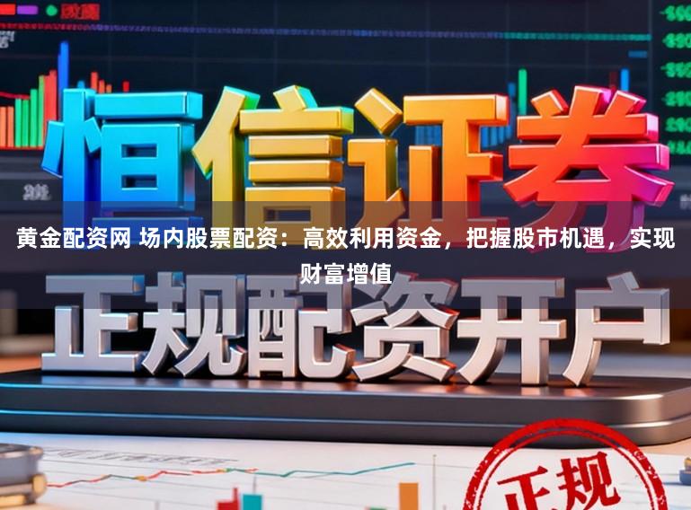 黄金配资网 场内股票配资：高效利用资金，把握股市机遇，实现财富增值