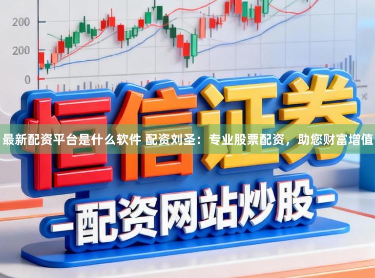 最新配资平台是什么软件 配资刘圣：专业股票配资，助您财富增值