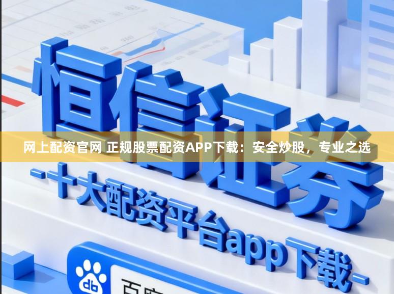 网上配资官网 正规股票配资APP下载：安全炒股，专业之选