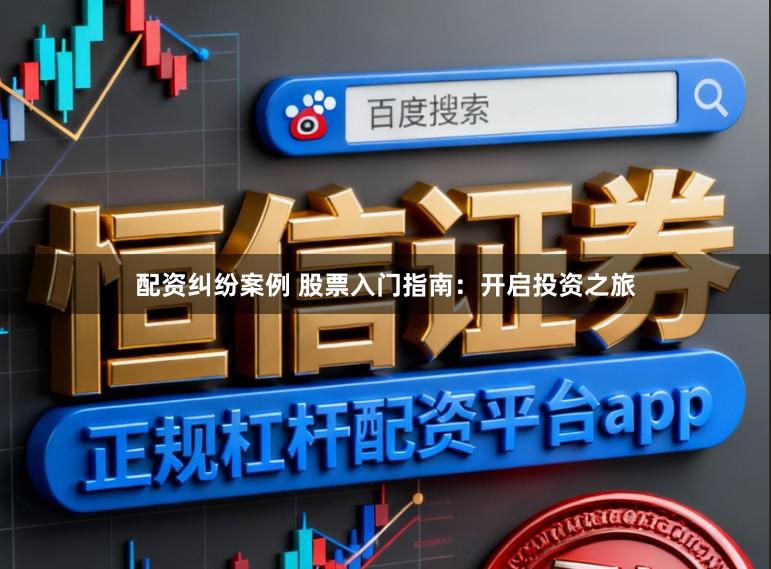 配资纠纷案例 股票入门指南：开启投资之旅
