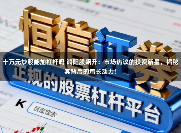 十万元炒股能加杠杆吗 鸿阳股飙升：市场热议的投资新星，揭秘其背后的增长动力！