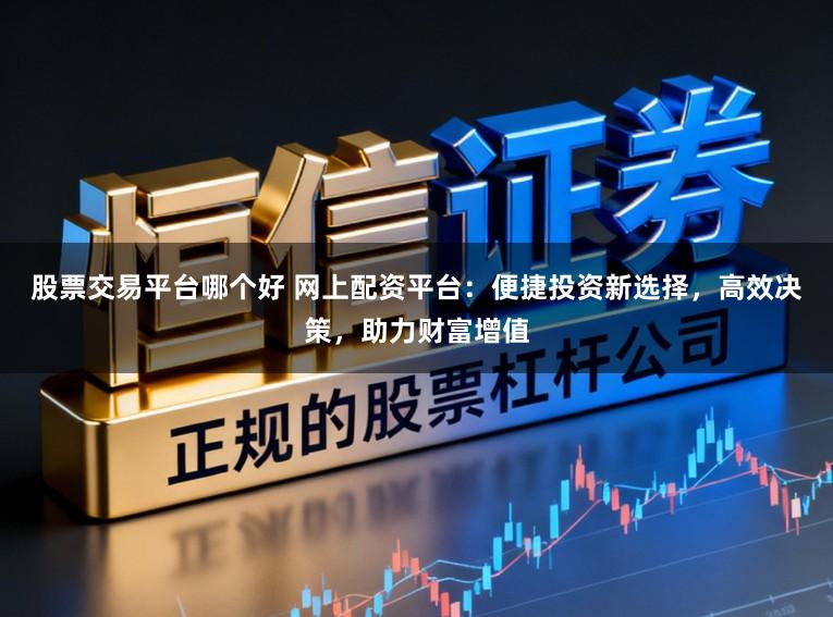 股票交易平台哪个好 网上配资平台：便捷投资新选择，高效决策，助力财富增值