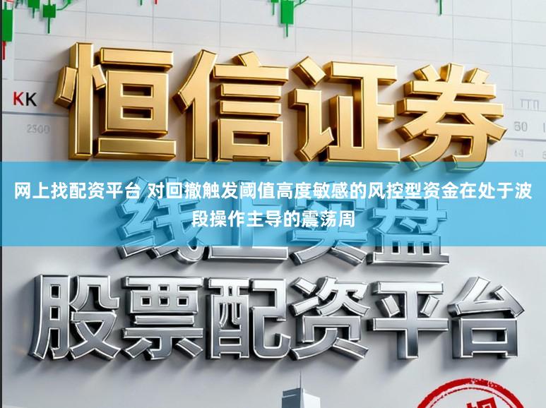 网上找配资平台 对回撤触发阈值高度敏感的风控型资金在处于波段操作主导的震荡周