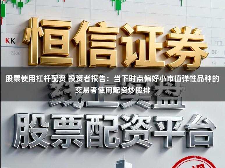 股票使用杠杆配资 投资者报告：当下时点偏好小市值弹性品种的交易者使用配资炒股排