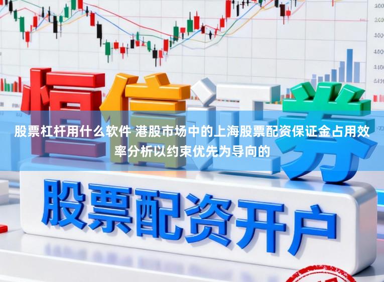 股票杠杆用什么软件 港股市场中的上海股票配资保证金占用效率分析以约束优先为导向的