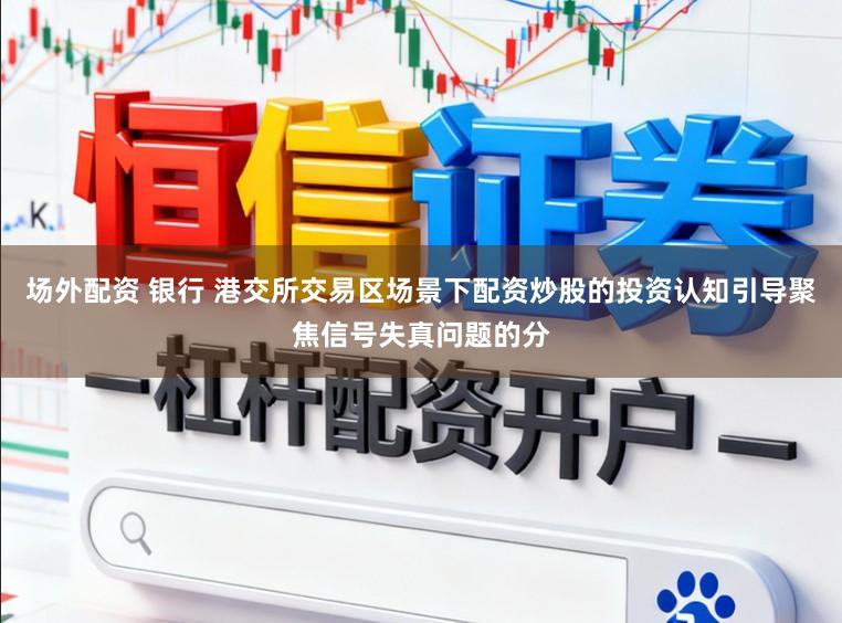 场外配资 银行 港交所交易区场景下配资炒股的投资认知引导聚焦信号失真问题的分