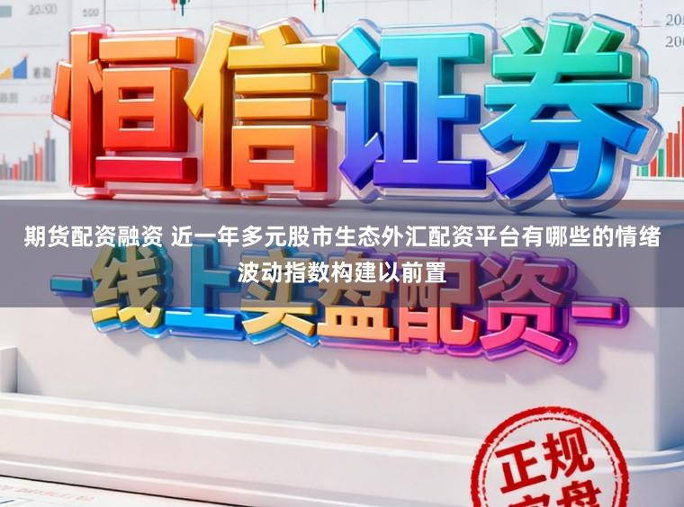 期货配资融资 近一年多元股市生态外汇配资平台有哪些的情绪波动指数构建以前置