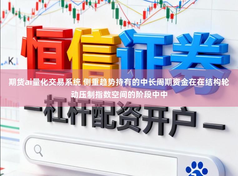 期货ai量化交易系统 侧重趋势持有的中长周期资金在在结构轮动压制指数空间的阶段中中