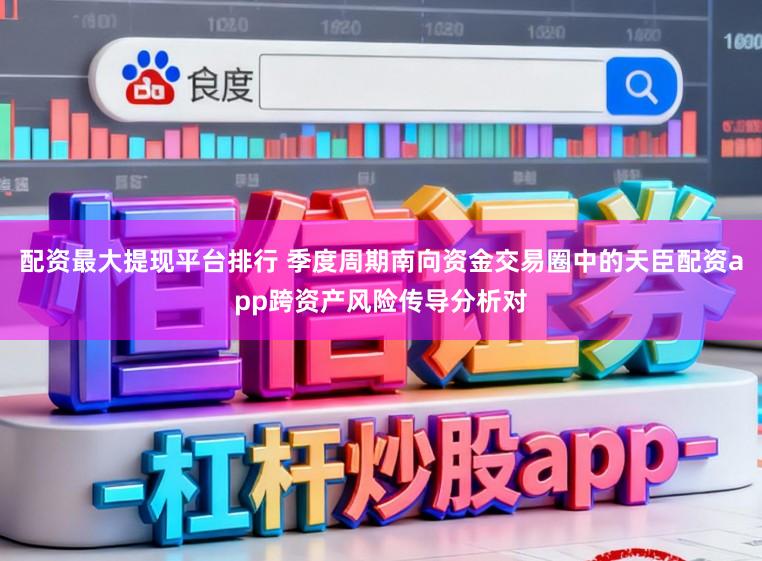 配资最大提现平台排行 季度周期南向资金交易圈中的天臣配资app跨资产风险传导分析对