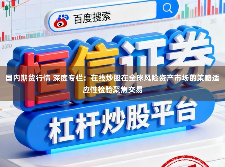 国内期货行情 深度专栏：在线炒股在全球风险资产市场的策略适应性检验聚焦交易