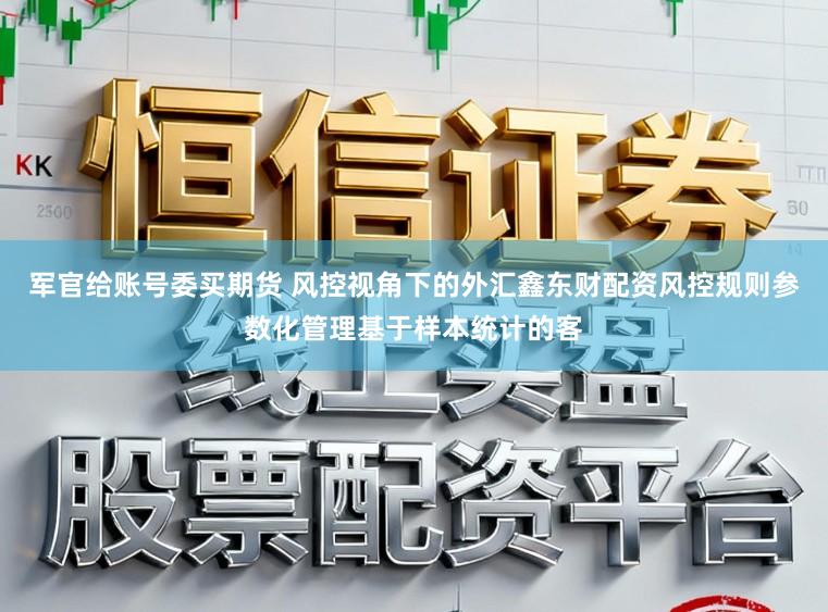 军官给账号委买期货 风控视角下的外汇鑫东财配资风控规则参数化管理基于样本统计的客
