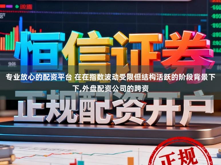 专业放心的配资平台 在在指数波动受限但结构活跃的阶段背景下下,外盘配资公司的跨资
