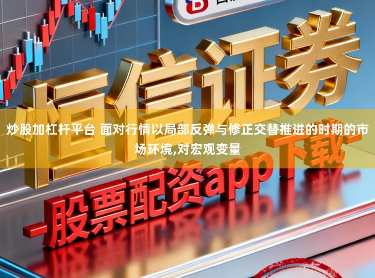 炒股加杠杆平台 面对行情以局部反弹与修正交替推进的时期的市场环境,对宏观变量
