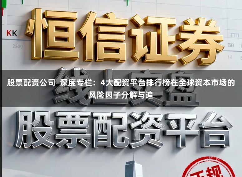 股票配资公司  深度专栏：4大配资平台排行榜在全球资本市场的风险因子分解与追