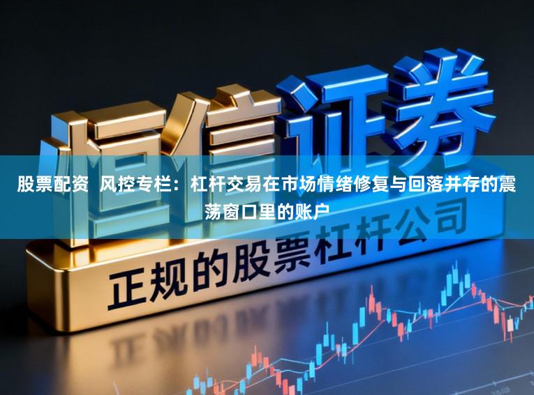 股票配资  风控专栏：杠杆交易在市场情绪修复与回落并存的震荡窗口里的账户