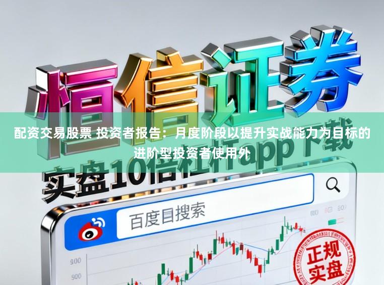 配资交易股票 投资者报告：月度阶段以提升实战能力为目标的进阶型投资者使用外