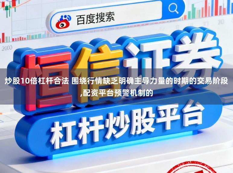 炒股10倍杠杆合法 围绕行情缺乏明确主导力量的时期的交易阶段,配资平台预警机制的