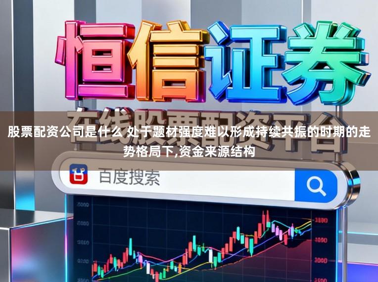 股票配资公司是什么 处于题材强度难以形成持续共振的时期的走势格局下,资金来源结构