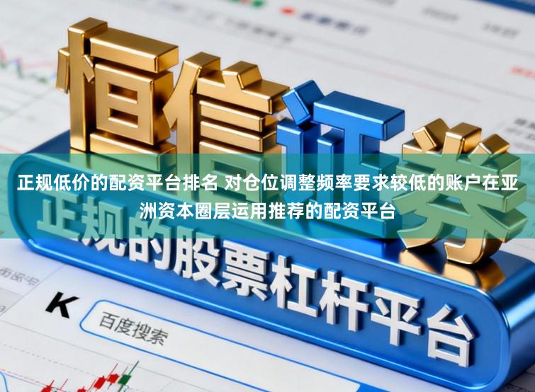 正规低价的配资平台排名 对仓位调整频率要求较低的账户在亚洲资本圈层运用推荐的配资平台